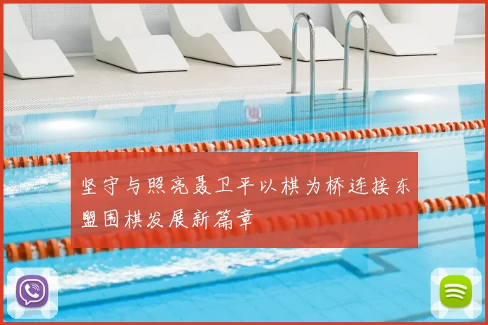 坚守与照亮聂卫平以棋为桥连接东盟围棋发展新篇章