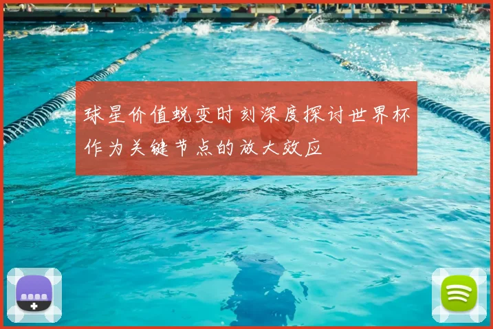 球星价值蜕变时刻深度探讨世界杯作为关键节点的放大效应
