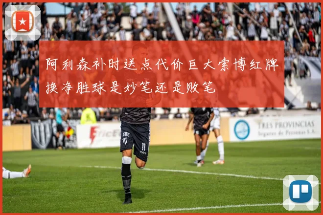 阿利森补时送点代价巨大索博红牌换净胜球是妙笔还是败笔