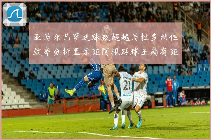 亚马尔巴萨进球数超越马拉多纳但效率分析显示距阿根廷球王尚有距离