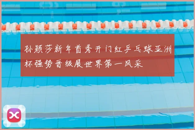 孙颖莎新年首秀开门红乒乓球亚洲杯强势晋级展世界第一风采