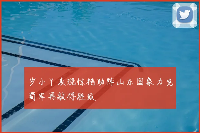 岁小丫表现惊艳助阵山东国象力克蜀军再敲得胜鼓