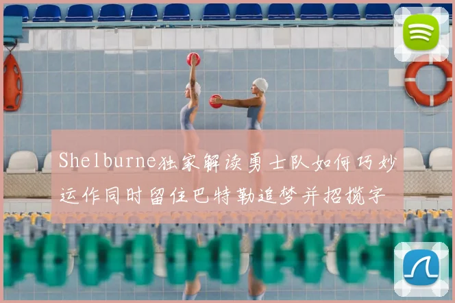 Shelburne独家解读勇士队如何巧妙运作同时留住巴特勒追梦并招揽字母哥