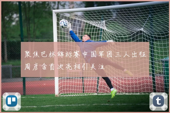 聚焦巴林锦标赛中国军团三人出征周彦含首次亮相引关注