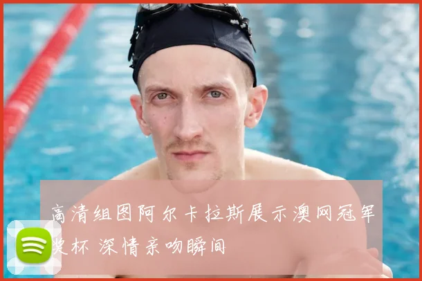 高清组图阿尔卡拉斯展示澳网冠军奖杯 深情亲吻瞬间