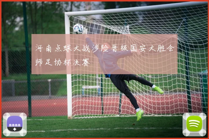 河南点球大战涉险晋级国安大胜会师足协杯决赛