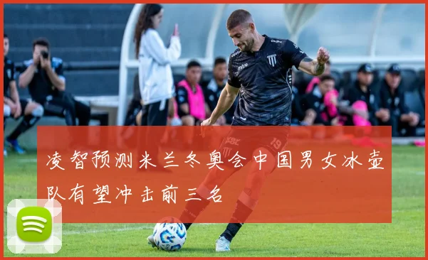 凌智预测米兰冬奥会中国男女冰壶队有望冲击前三名