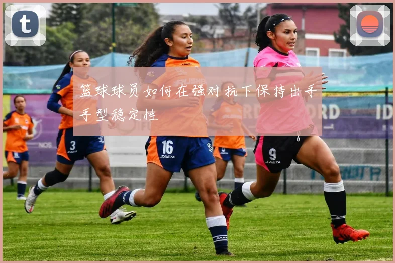 篮球球员如何在强对抗下保持出手手型稳定性