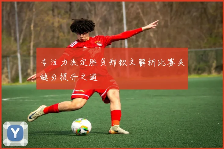 专注力决定胜负郑钦文解析比赛关键分提升之道