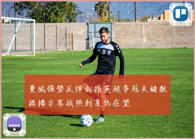 曼城强势反弹剑指英超争冠关键数据揭示客战热刺复仇在望