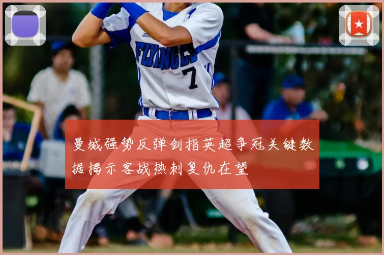 曼城强势反弹剑指英超争冠关键数据揭示客战热刺复仇在望