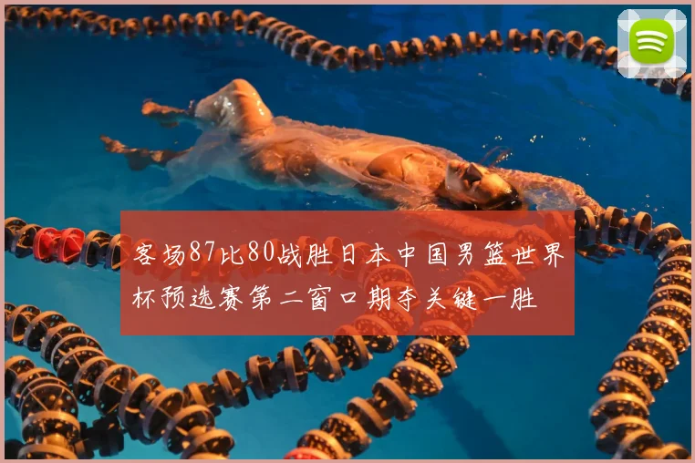 客场87比80战胜日本中国男篮世界杯预选赛第二窗口期夺关键一胜