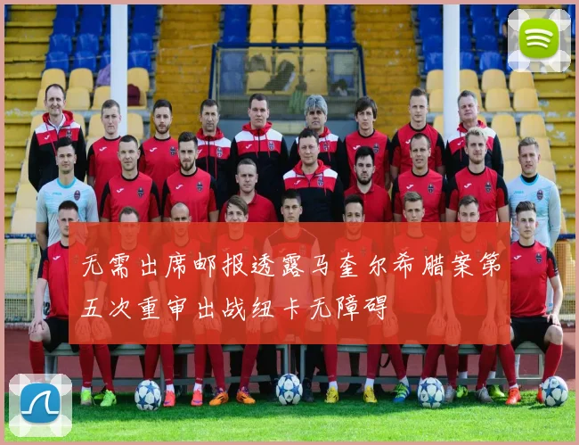 无需出席邮报透露马奎尔希腊案第五次重审出战纽卡无障碍