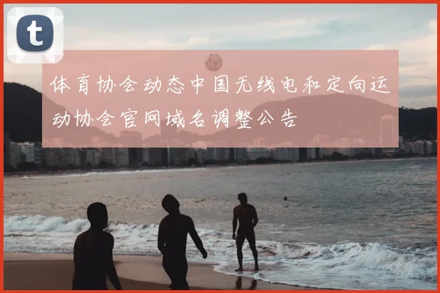 体育协会动态中国无线电和定向运动协会官网域名调整公告