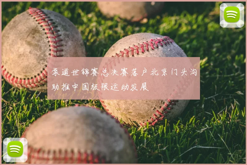 泵道世锦赛总决赛落户北京门头沟助推中国极限运动发展
