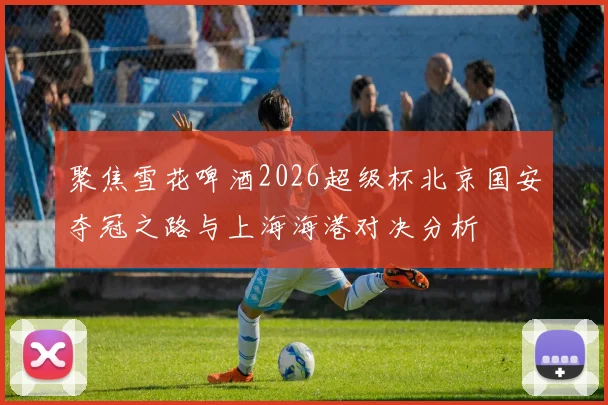 聚焦雪花啤酒2026超级杯北京国安夺冠之路与上海海港对决分析