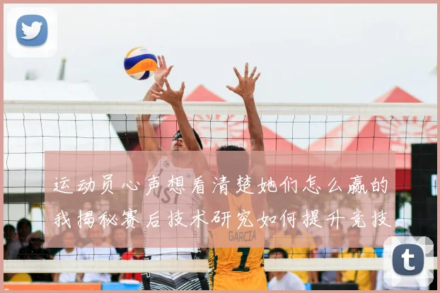 运动员心声想看清楚她们怎么赢的我揭秘赛后技术研究如何提升竞技水平