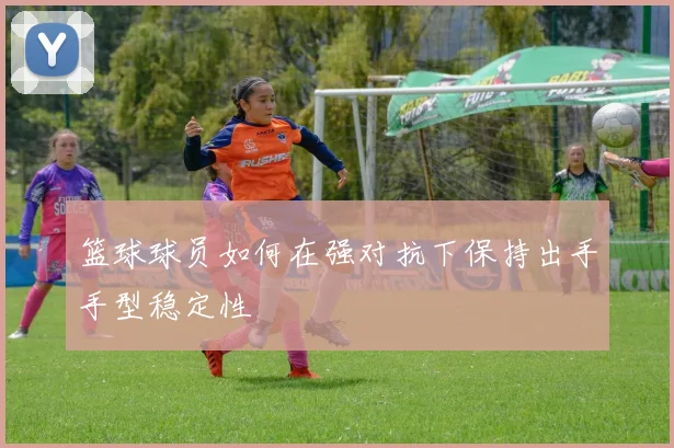 篮球球员如何在强对抗下保持出手手型稳定性